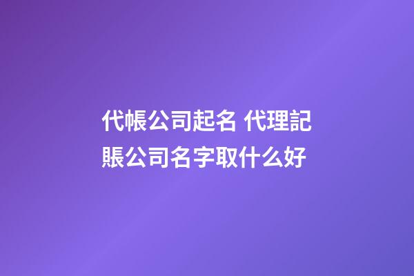 代帳公司起名 代理記賬公司名字取什么好-第1張-公司起名-玄機派